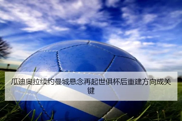 瓜迪奥拉续约曼城悬念再起世俱杯后重建方向成关键