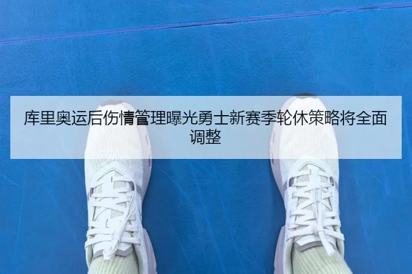 库里奥运后伤情管理曝光勇士新赛季轮休策略将全面调整